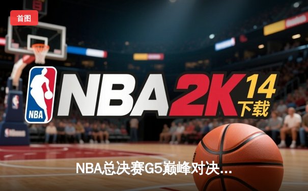 NBA总决赛G5巅峰对决：丹佛掘金主场力克迈阿密热火，约基奇三双率队斩获赛点