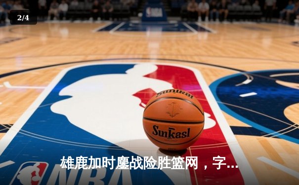 雄鹿加时鏖战险胜篮网，字母哥36分准三双统治攻防 - 2