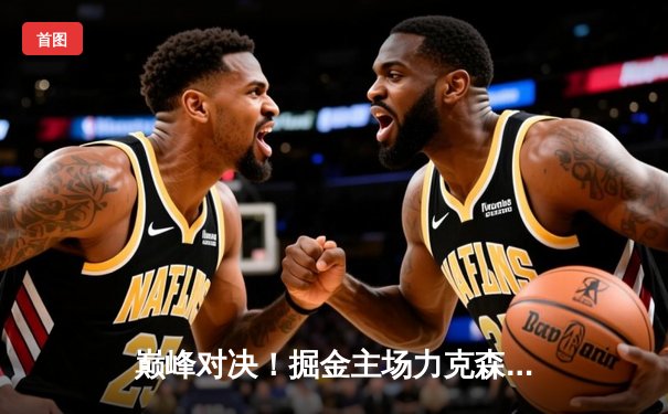 巅峰对决！掘金主场力克森林狼，约基奇40+13率队挺进西决